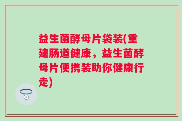 益生菌酵母片袋装(重建肠道健康,益生菌酵母片便携装助你健康行走) 益生菌酵母片袋装(重建肠道健康,益生菌酵母片便携装助你健康行走)