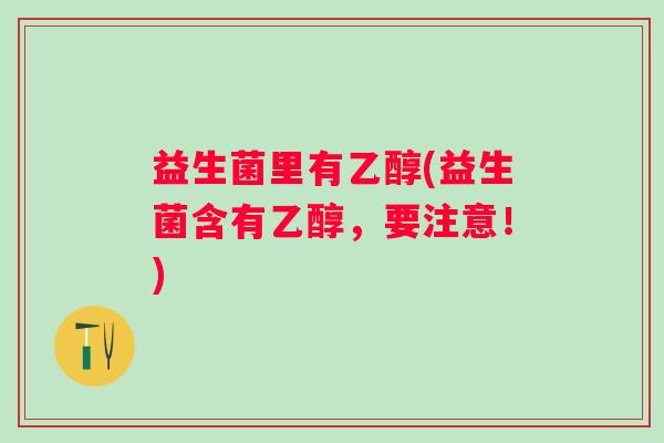 益生菌里有乙醇(益生菌含有乙醇，要注意！)