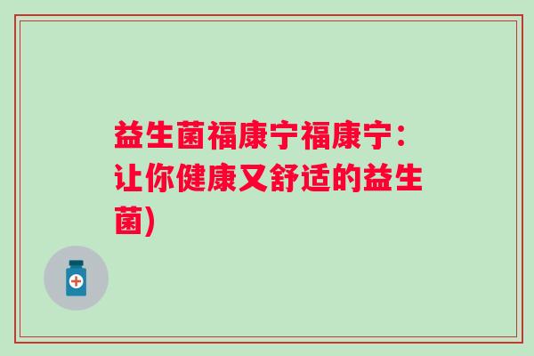 益生菌福康宁福康宁：让你健康又舒适的益生菌)