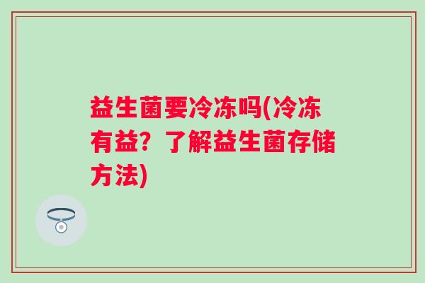 益生菌要冷冻吗(冷冻有益？了解益生菌存储方法)