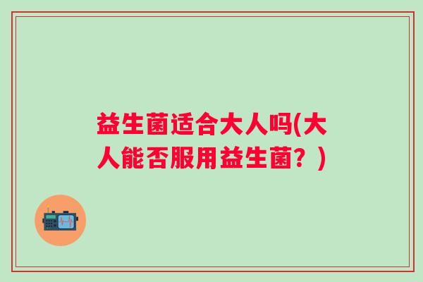 益生菌适合大人吗(大人能否服用益生菌？)