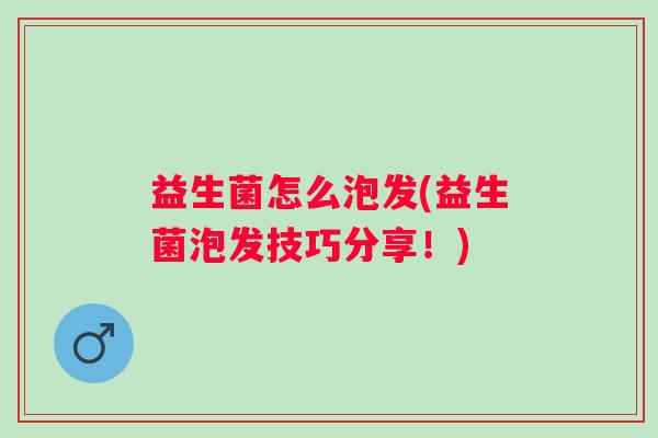 益生菌怎么泡发(益生菌泡发技巧分享!) 益生菌怎么泡发(益生菌泡发技巧分享!)