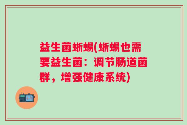 益生菌蜥蜴(蜥蜴也需要益生菌：调节肠道菌群，增强健康系统)