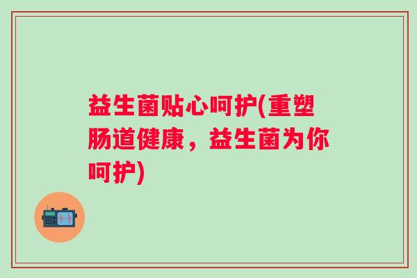 益生菌贴心呵护(重塑肠道健康,益生菌为你呵护) 益生菌贴心呵护(重塑肠道健康,益生菌为你呵护)
