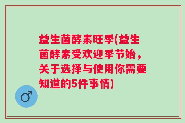 益生菌酵素旺季(益生菌酵素受欢迎季节始，关于选择与使用你需要知道的5件事情)