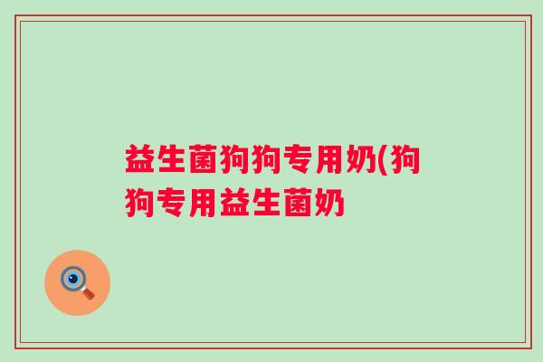益生菌狗狗专用奶(狗狗专用益生菌奶
