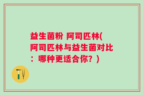 益生菌粉 阿司匹林(阿司匹林与益生菌对比：哪种更适合你？)