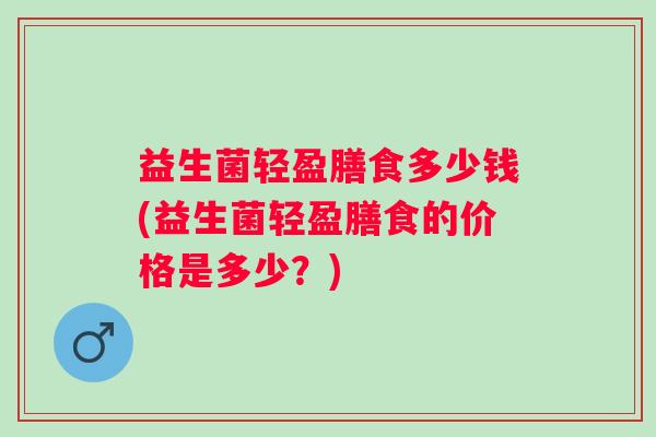 益生菌轻盈膳食多少钱(益生菌轻盈膳食的价格是多少？)
