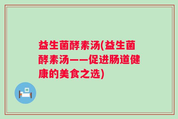 益生菌酵素汤(益生菌酵素汤——促进肠道健康的美食之选)