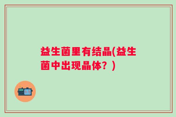 益生菌里有结晶(益生菌中出现晶体？)