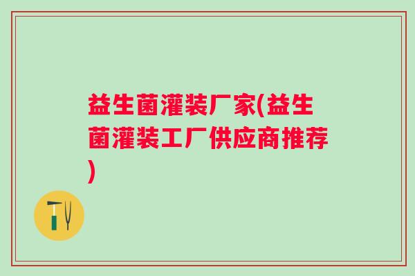 益生菌灌装厂家(益生菌灌装工厂供应商推荐)