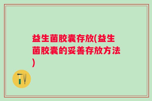 益生菌胶囊存放(益生菌胶囊的妥善存放方法)