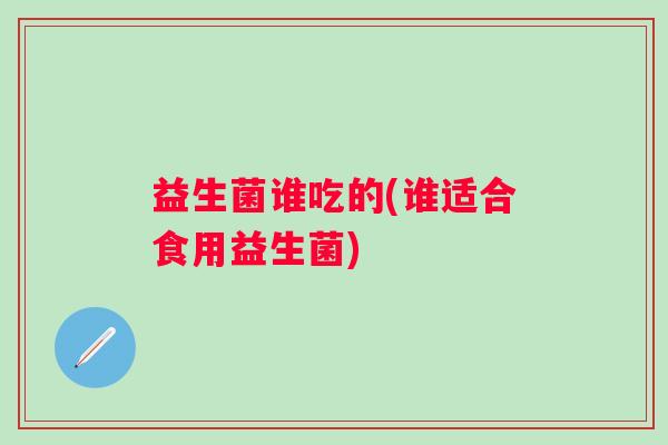 益生菌谁吃的(谁适合食用益生菌)