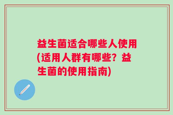 益生菌适合哪些人使用(适用人群有哪些？益生菌的使用指南)