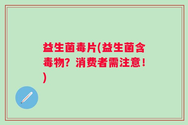 益生菌毒片(益生菌含毒物？消费者需注意！)