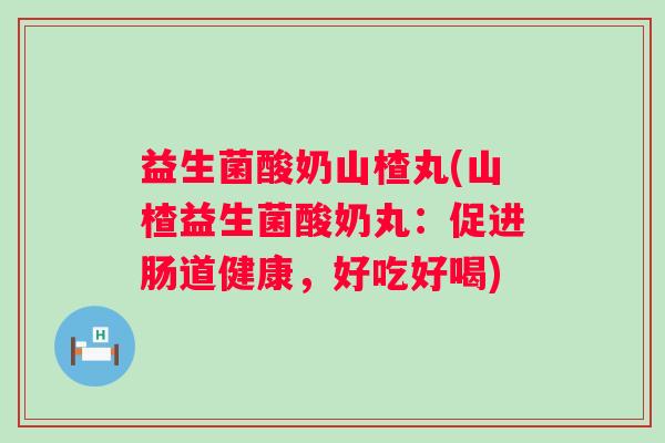 益生菌酸奶山楂丸(山楂益生菌酸奶丸：促进肠道健康，好吃好喝)