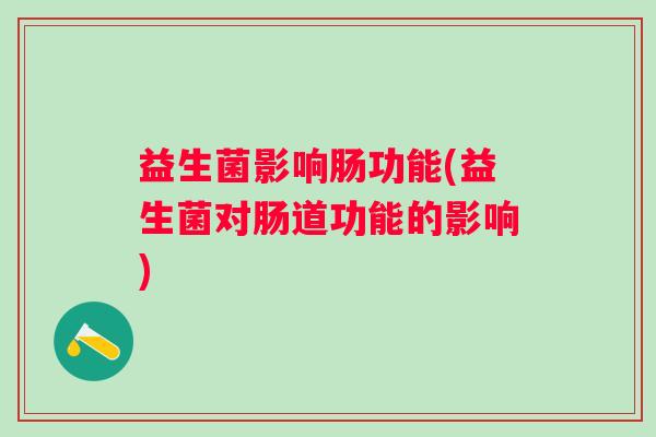 益生菌影响肠功能(益生菌对肠道功能的影响)