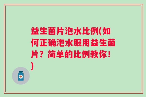 益生菌片泡水比例(如何正确泡水服用益生菌片？简单的比例教你！)