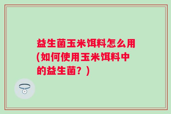 益生菌玉米饵料怎么用(如何使用玉米饵料中的益生菌？)