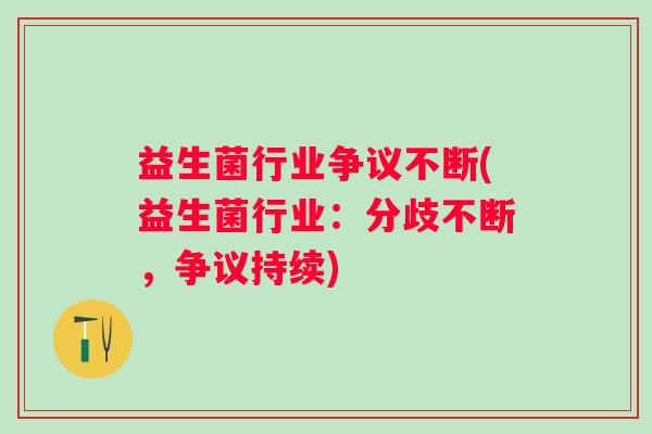 益生菌行业争议不断(益生菌行业：分歧不断，争议持续)