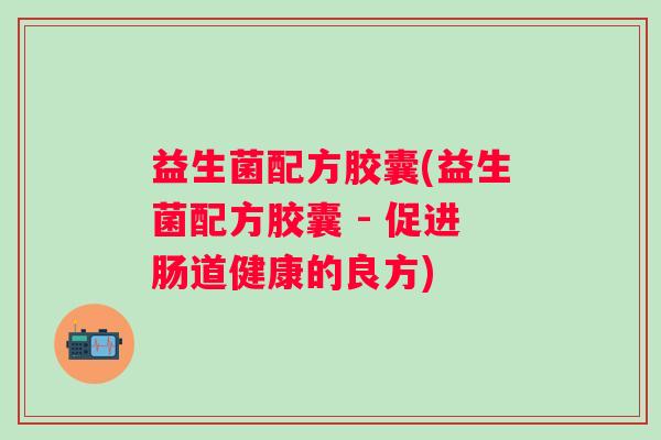 益生菌配方胶囊(益生菌配方胶囊 - 促进肠道健康的良方)