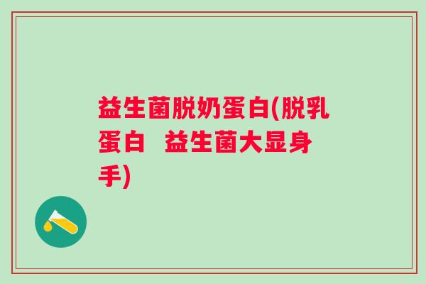 益生菌脱奶蛋白(脱乳蛋白  益生菌大显身手)