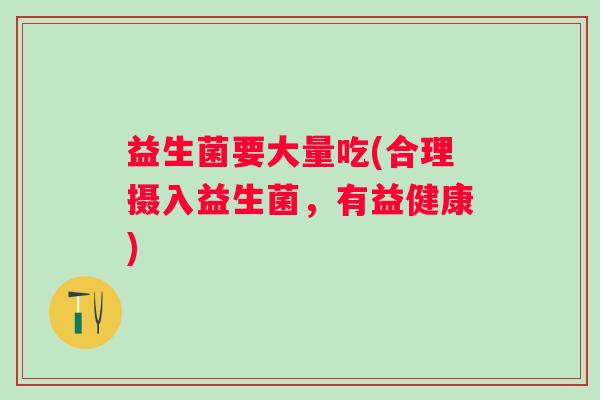 益生菌要大量吃(合理摄入益生菌，有益健康)