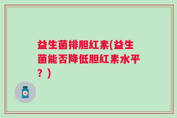 益生菌排胆红素(益生菌能否降低胆红素水平？)