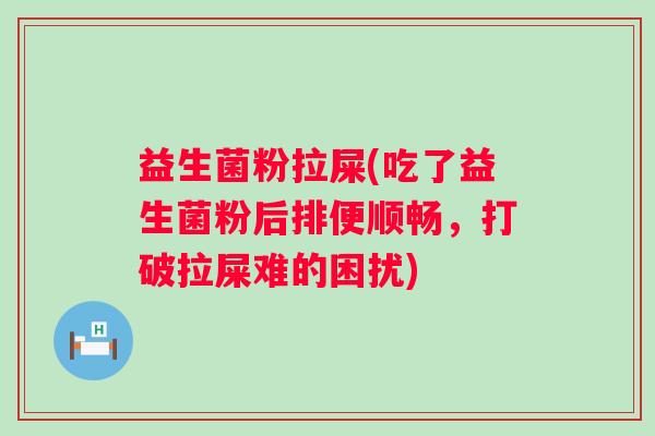 益生菌粉拉屎(吃了益生菌粉后排便顺畅，打破拉屎难的困扰)