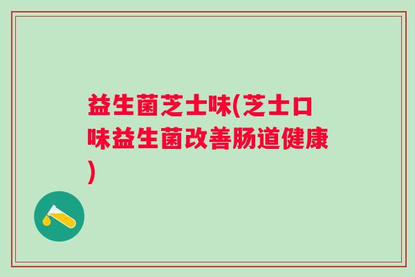 益生菌芝士味(芝士口味益生菌改善肠道健康)