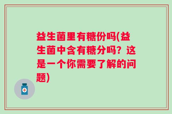 益生菌里有糖份吗(益生菌中含有糖分吗？这是一个你需要了解的问题)