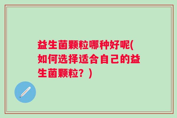 益生菌颗粒哪种好呢(如何选择适合自己的益生菌颗粒？)