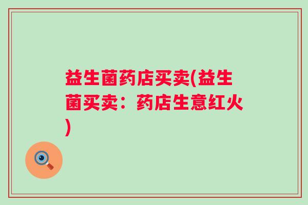 益生菌药店买卖(益生菌买卖：药店生意红火)