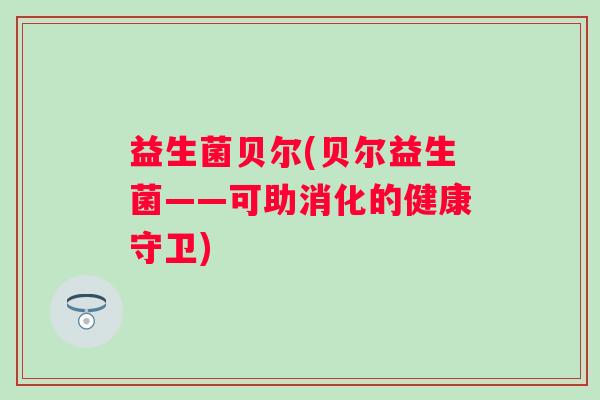 益生菌贝尔(贝尔益生菌——可助消化的健康守卫)