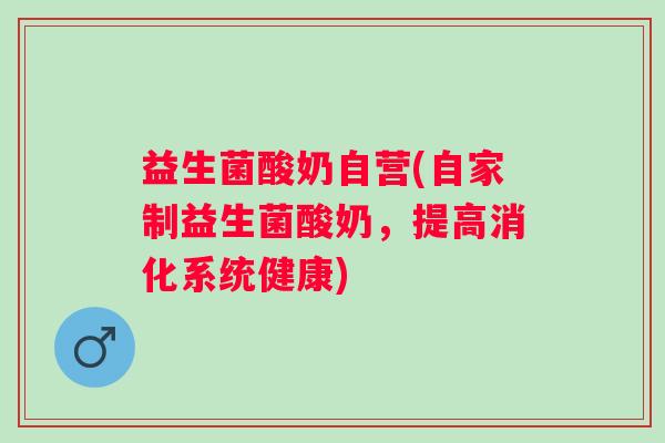 益生菌酸奶自营(自家制益生菌酸奶，提高消化系统健康)