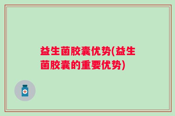 益生菌胶囊优势(益生菌胶囊的重要优势)
