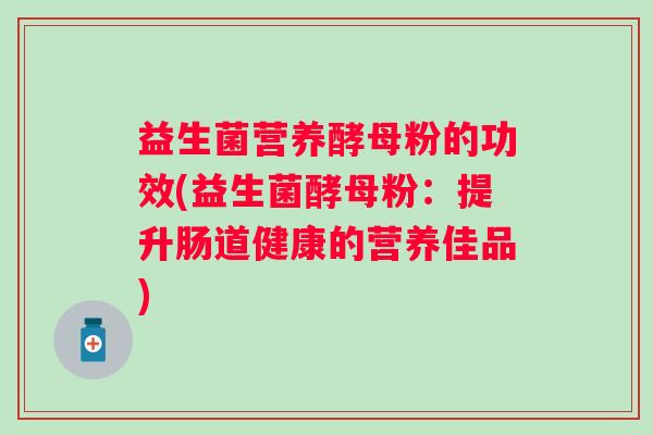 益生菌营养酵母粉的功效(益生菌酵母粉：提升肠道健康的营养佳品)