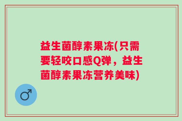 益生菌醇素果冻(只需要轻咬口感Q弹，益生菌醇素果冻营养美味)