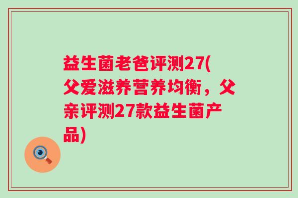 益生菌老爸评测27(父爱滋养营养均衡，父亲评测27款益生菌产品)
