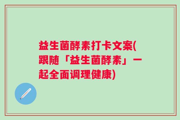 益生菌酵素打卡文案(跟随「益生菌酵素」一起全面调理健康)