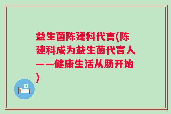 益生菌陈建科代言(陈建科成为益生菌代言人——健康生活从肠开始)