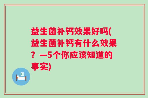 益生菌补钙效果好吗(益生菌补钙有什么效果？—5个你应该知道的事实)