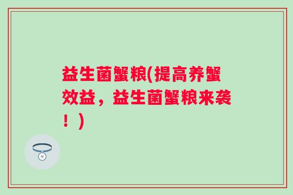 益生菌蟹粮(提高养蟹效益，益生菌蟹粮来袭！)