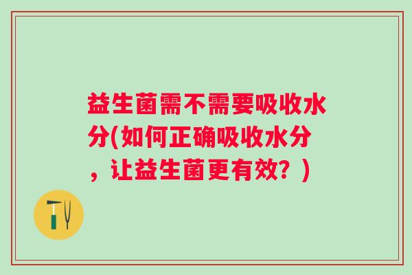 益生菌需不需要吸收水分(如何正确吸收水分，让益生菌更有效？)