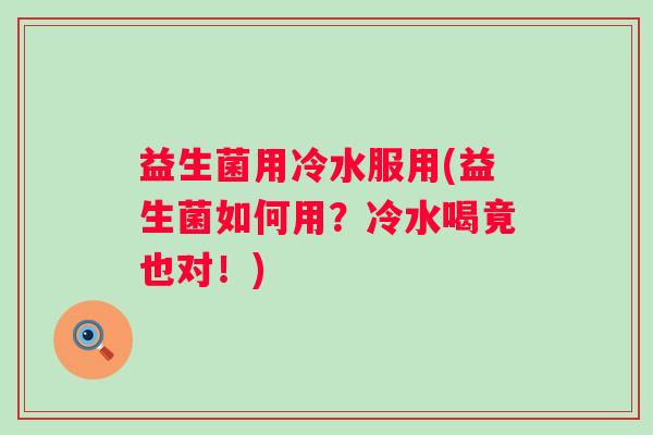 益生菌用冷水服用(益生菌如何用？冷水喝竟也对！)