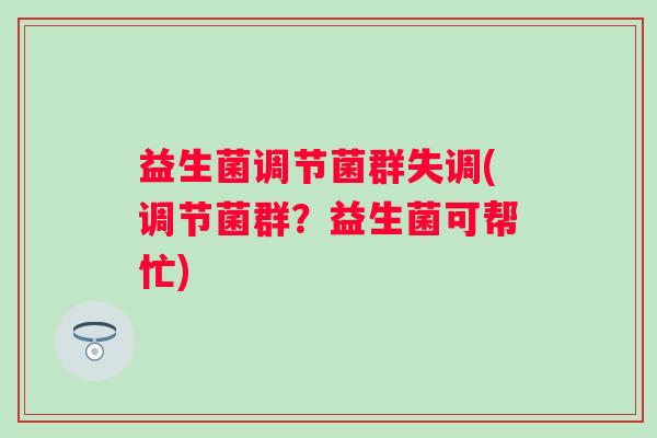 益生菌调节菌群失调(调节菌群？益生菌可帮忙)