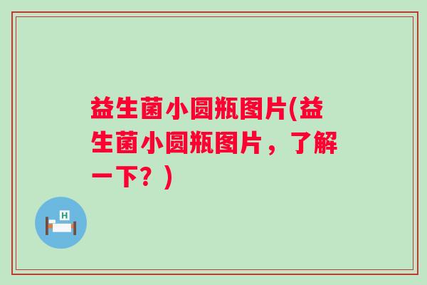 益生菌小圆瓶图片(益生菌小圆瓶图片，了解一下？)