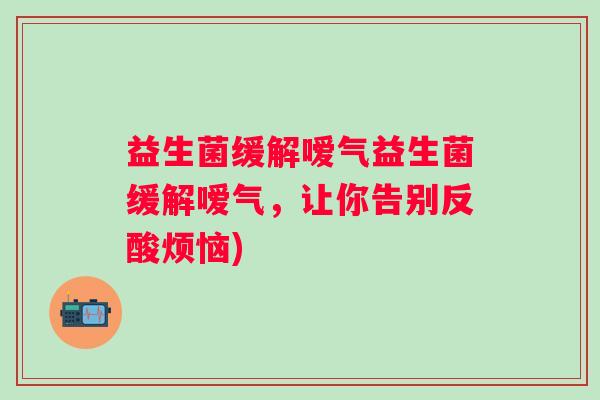 益生菌缓解嗳气益生菌缓解嗳气，让你告别反酸烦恼)