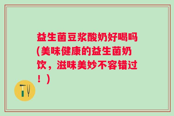 益生菌豆浆酸奶好喝吗(美味健康的益生菌奶饮，滋味美妙不容错过！)