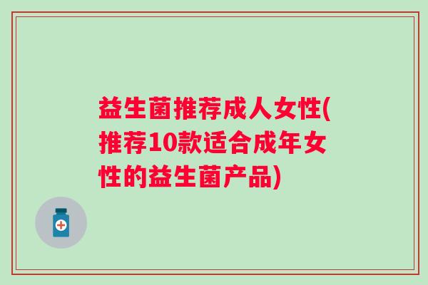 益生菌推荐成人女性(推荐10款适合成年女性的益生菌产品)